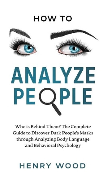 How to Analyze People: Who Is Behind Them? The Complete Guide to Discover Dark People's Masks Through Analyzing Body Language and Behavioral Psychology by Henry Wood 9781801446860