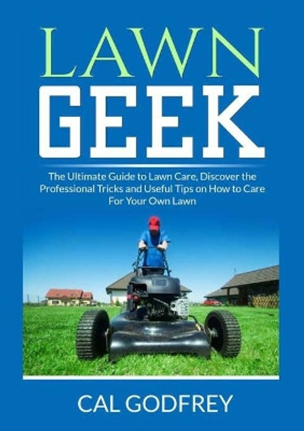 Lawn Geek: The Ultimate Guide to Lawn Care, Discover the Professional Tricks and Useful Tips on How to Care For Your Own Lawn by Cal Godfrey 9786069838075