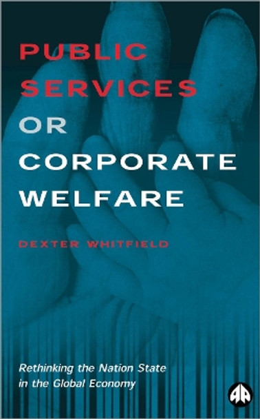 Public Services or Corporate Welfare: Rethinking the Nation State in the Global Economy by Dexter Whitfield 9780745308562
