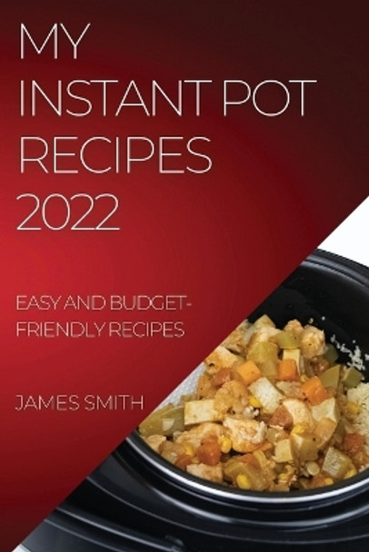 My Instant Pot Recipes 2022: Easy and Budget-Friendly Recipes by James Smith 9781837894109