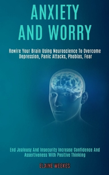 Anxiety and Worry: Rewire Your Brain Using Neuroscience to Overcome Depression, Panic Attacks, Phobias, Fear (End Jealousy and Insecurity Increase Confidence and Assertiveness With Positive Thinking) by Elaine Weekes 9781989920664