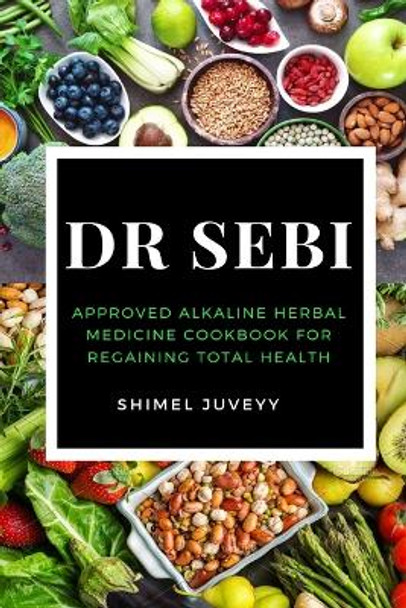 Dr Sebi: Approved Alkaline Herbal Medicine Cookbook For Regaining Total Health by Shimel Juveyy 9781637502013