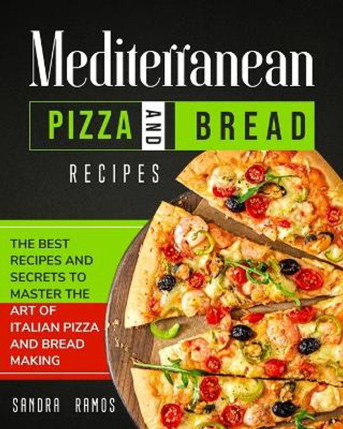 Mediterranean Pizza and Bread Recipes: The Best Recipes and Secrets To Master The Art Of Italian Pizza and Bread Making by Sandra Ramos 9781914102608