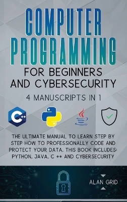 Computer Programming for Beginners and Cybersecurity: 4 MANUSCRIPTS IN 1: The Ultimate Manual to Learn step by step How to Professionally Code and Protect Your Data. This Book includes: Python, Java, C ++ and Cybersecurity by Alan Grid 9781914045158