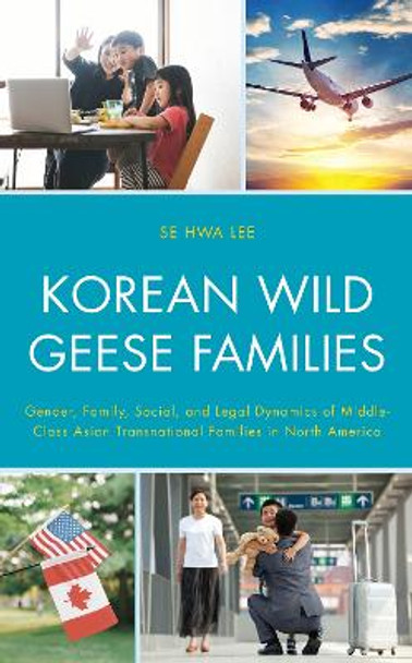 Korean Wild Geese Families: Gender, Family, Social, and Legal Dynamics of Middle-Class Asian Transnational Families in North America by Se Hwa Lee 9781498583497