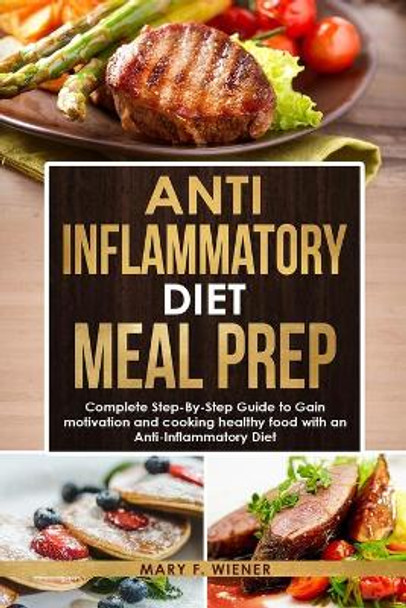 Anti-Inflammatory Diet Meal Prep: Complete Step-by-Step Guide to Gain motivation and cooking healthy food with an Anti-Inflammatory Diet by Mary F Wiener 9798705614165