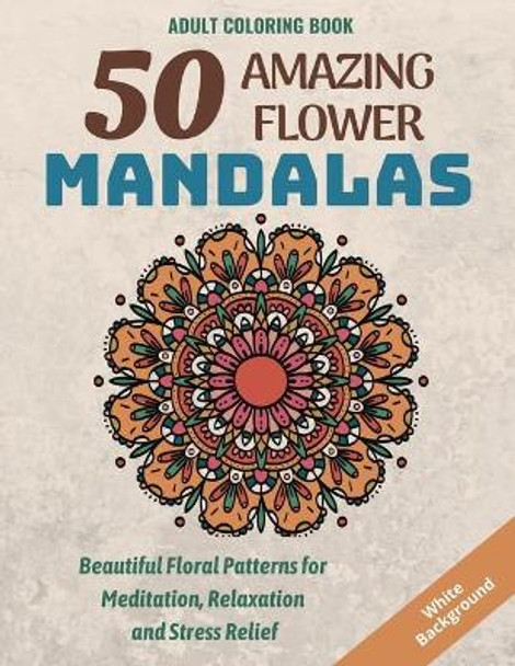 50 Amazing Flower Mandalas: Beautiful Floral Patterns for Meditation, Relaxation and Stress Relief (White Background) by Rik Design 9798647833488