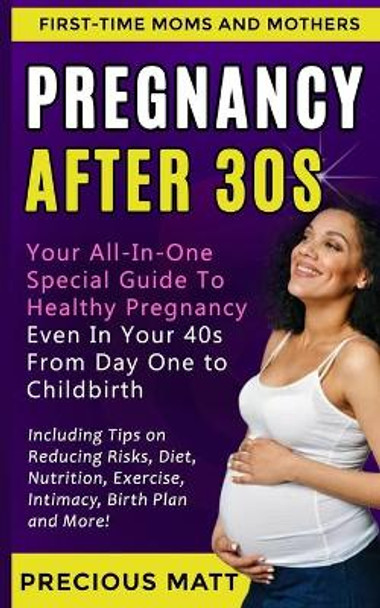 Pregnancy After 30s: Your All-In-One Special Guide To Healthy Pregnancy Even In Your 40s From Day 1 to Childbirth (Including Tips on Reducing Risks, Diet, Nutrition, Exercise, Intimacy, Birth Plan) by Precious Matt 9798616568472