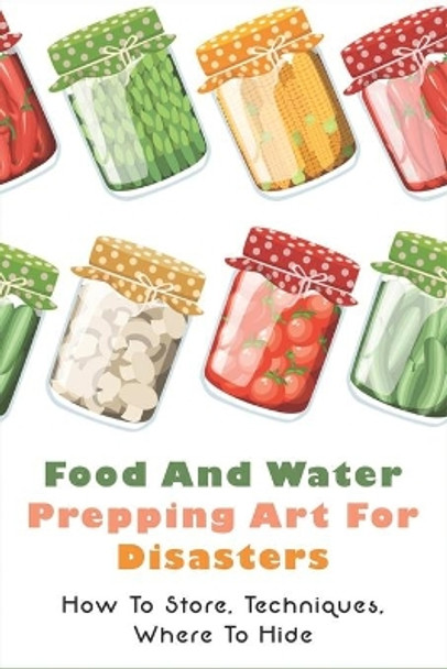 Food And Water Prepping Art For Disasters: How To Store, Techniques, Where To Hide: Food Safety In A Disaster Or Emergency by Ned Hawkinberry 9798528053547