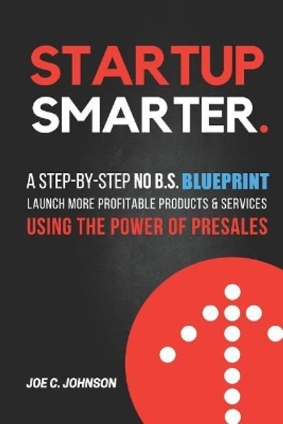 Startup Smarter: A Step-By-Step No B.S. Blueprint to Launch More Profitable Products and Services Using the Power of Presales by Joe C Johnson 9781717776341