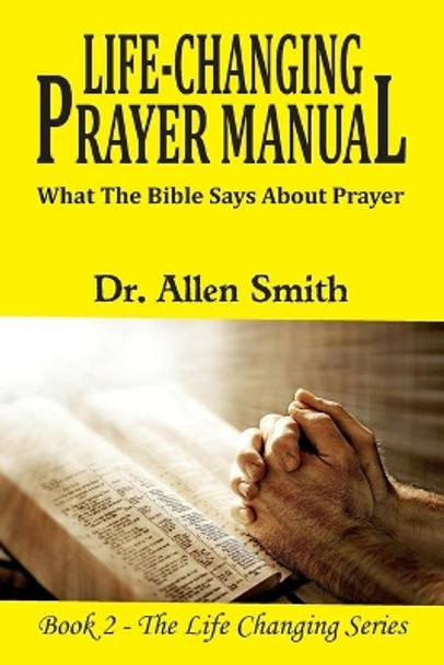 Life-ChangIng Prayer Manual: What The Bible Says About Prayer by Dr Allen Smith 9798616940162