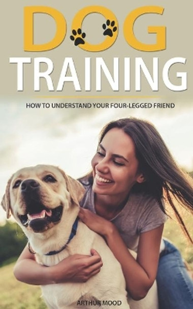 Dog Training: How to Understand Your Four-Legged Friend by Arthur Mood 9798626633672