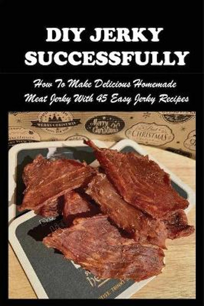 DIY Jerky Successfully: How To Make Delicious Homemade Meat Jerky With 45 Easy Jerky Recipes: Sweet And Spicy Jerky Recipe by Angel Loiacona 9798523461026