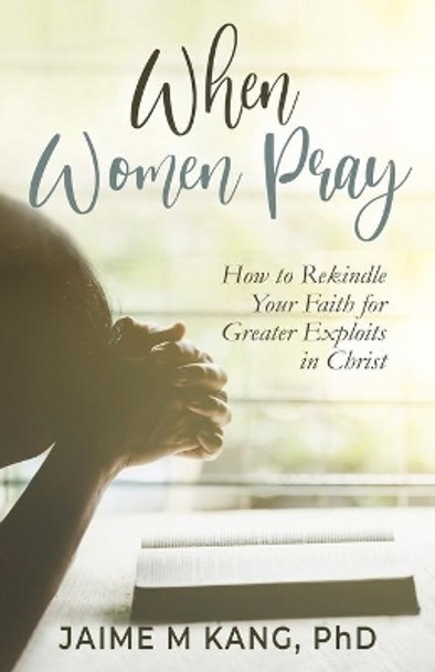 When Women Pray: How to Rekindle Your Faith for Greater Exploits in Christ by Jaime M Kang 9798666089804