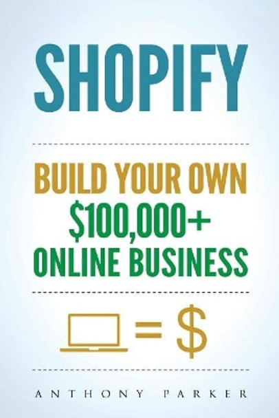 Shopify: How To Make Money Online & Build Your Own $100'000+ Shopify Online Business, Ecommerce, E-Commerce, Dropshipping, Passive Income by Anthony Parker 9781981335244