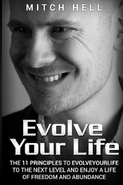 Evolve Your Life: The 11 Principles To EvolveYourLife To The Next Level and Enjoy A Life Of Freedom and Abundance by Mitch Hell 9781983833786