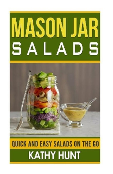 Mason Jar Salads: Quick and Easy Salads On the Go by Kathy Hunt 9781507854839