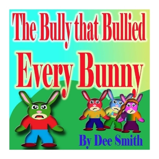 The Bully that Bullied Every BUNNY: A Rhyming Picture Book For Children about Bullying with a Bully Bunny that encourages children to respect others by Dee Smith 9781508843047