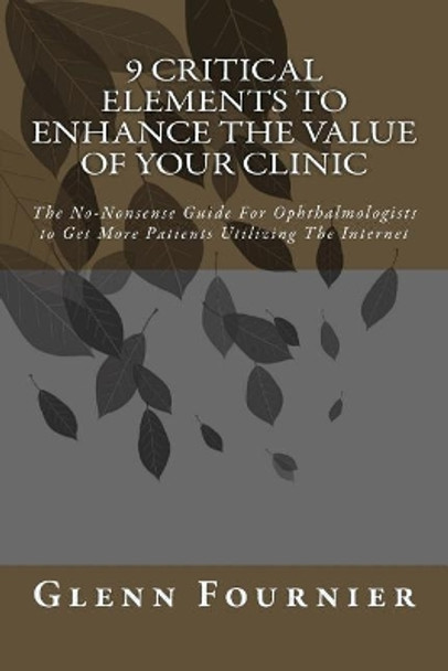 9 Critical Elements To Enhance the Value of Your Clinic: The No-Nonsense Guide For Ophthalmologists to Get More Patients Utilizing The Internet by Mike Koenigs 9781508525226