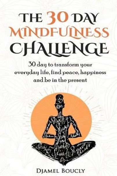 The 30 Day Mindfulness Challenge: 30 Day to Transform Your Everyday Life, Find Peace, Happiness and Be in the Present by Djamel Boucly 9781537232492