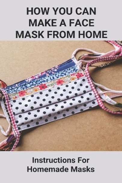 How You Can Make A Face Mask From Home: Instructions For Homemade Masks: Types Of Medical Breathing Masks by Ciara Hillis 9798739001580