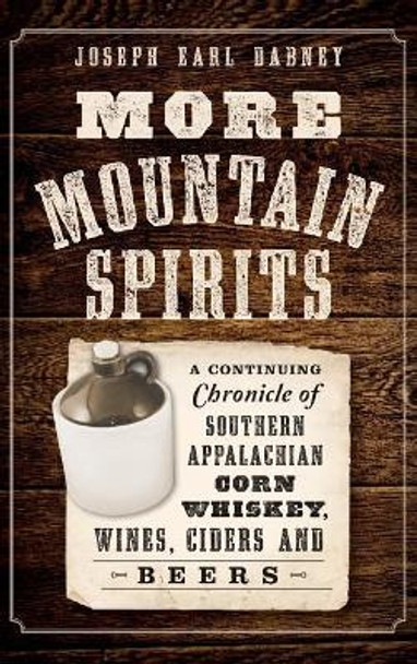 More Mountain Spirits: A Continuing Chronicle of Southern Appalachian Corn Whiskey, Wines, Ciders and Beers by Joseph Earl Dabney 9781540211569
