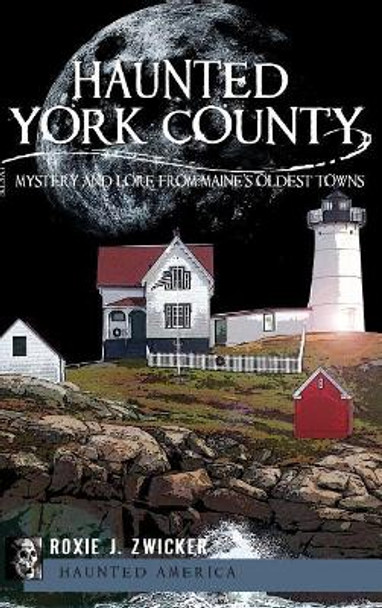 Haunted York County: Mystery and Lore from Maine's Oldest Towns by Roxie J Zwicker 9781540225139