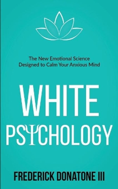 White Psychology: The New Emotional Science Designed To Calm Your Anxious Mind by Frederick Donatone, III 9798688292312