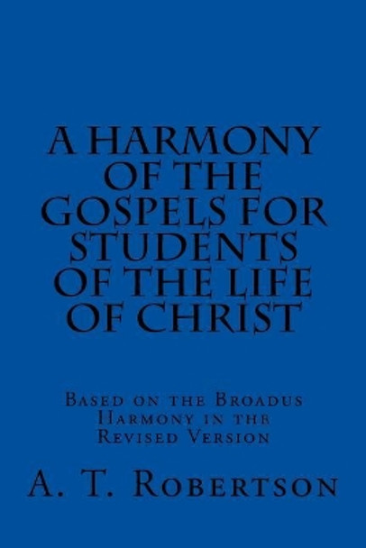 A Harmony of the Gospels For Students Of The Life of Christ: Based on the Broadus Harmony in the Revised Version by A T Robertson 9781547051830