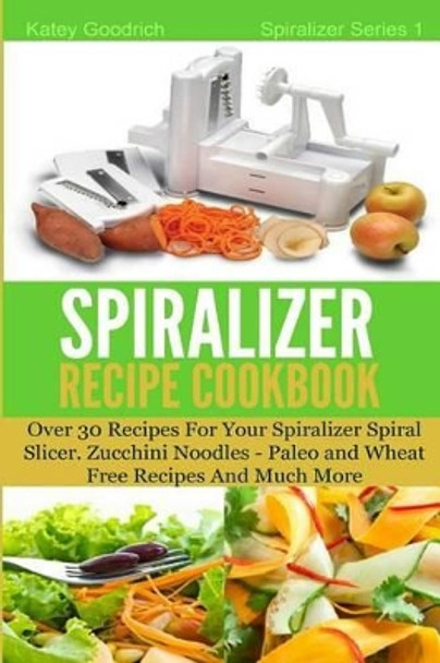 The Spiralizer Recipe Cookbook: Over 30 Recipes for your Spiralizer Spiral Slicer - Zucchini Noodles, Paleo and Wheat Free Recipes and much more by Katey Goodrich 9781501064968