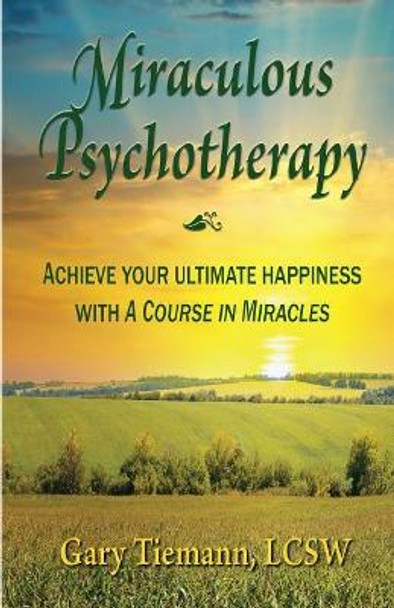 Miraculous Psychotherapy: Achieve Your Ultimate Happiness with a Course in Miracles by Gary Tiemann Lcsw 9781548746858