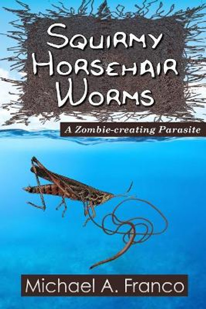 Squirmy Horsehair Worms: A Zombie-Creating Parasite by Michael a Franco 9781976364990