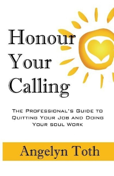 Honour Your Calling: The Professional's Guide to Quitting Your Job and Doing Your Soul Work by Angelyn Toth 9781775051510