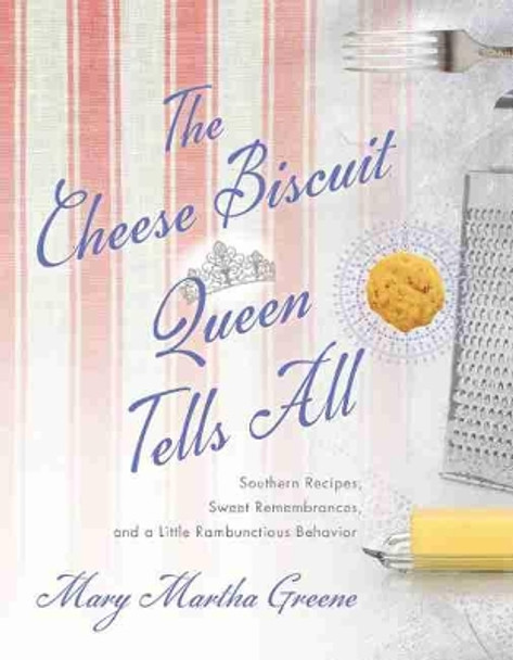 The Cheese Biscuit Queen Tells All: Southern Recipes, Sweet Remembrances, and a Little Rambunctious Behavior by Mary Martha Greene 9781643361826