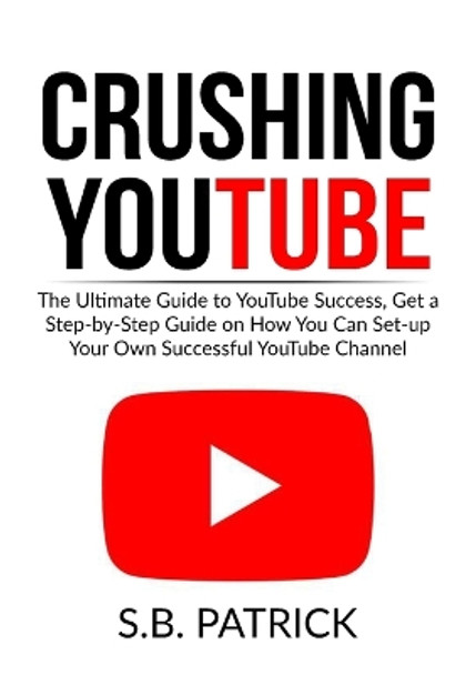 Crushing YouTube: The Ultimate Guide to Youtube Success, Get a Step-by-Step Guide on How You Can Set-up Your Own Successful Youtube Channel by S B Patrick 9786069836224