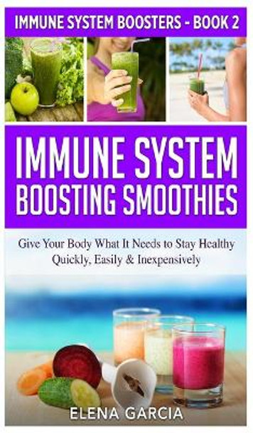 Immune System Boosting Smoothies: Give Your Body What It Needs to Stay Healthy - Quickly, Easily & Inexpensively by Elena Garcia 9781913857493