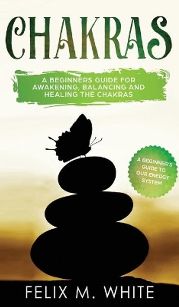 Chakras: A Beginner's Guide for Awakening, Balancing and Healing the Chakras. by Felix M White 9781646949564