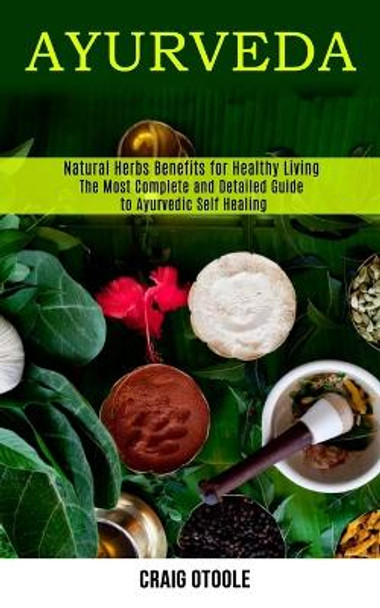 Ayurveda: The Most Complete and Detailed Guide to Ayurvedic Self Healing (Natural Herbs Benefits for Healthy Living) by Otoole 9781990084829