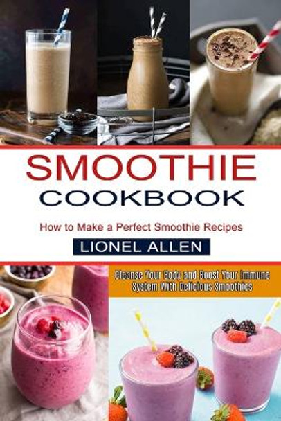 Smoothie Cookbook: Cleanse Your Body and Boost Your Immune System With Delicious Smoothies (How to Make a Perfect Smoothie Recipes) by Lionel Allen 9781990334443