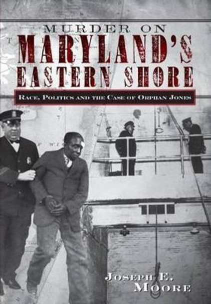 Murder on Maryland's Eastern Shore: Race, Politics and the Case of Orphan Jones by Joseph E. Moore 9781596290778