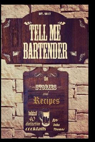 Tell Me Bartender: The stories and recipes behind 40 distinctive cocktails designed for the at home bartender to craft their own delicious drinks by John Thomas 9781541331365