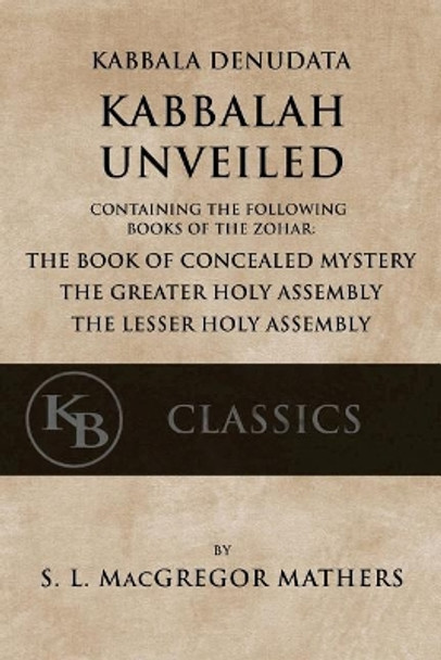 Kabbala Denudata: The Kabbalah Unveiled: Containing the Following Books of the Zohar: The Book of Concealed Mystery & The Greater and Lesser Holy Assemblies. by Samuel Liddell MacGregor Mathers 9781548291457