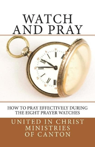 Watch and Pray: How to Pray Effectively During the Eight Prayer Watches by United in Christ Ministries of Canton 9781718805170