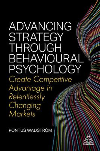 Advancing Strategy through Behavioural Psychology: Create Competitive Advantage in Relentlessly Changing Markets by Pontus Wadstroem 9781398604872