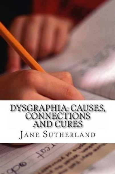 Dysgraphia: Causes, Connections and Cures by Jane Sutherland Mat 9781497363885