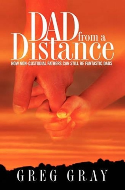 Dad from a Distance: How Non-Custodial Fathers Can Still Be Fantastic Dads by Greg Gray 9781935777007