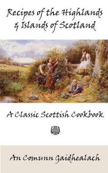 Recipes of the Highlands and Islands of Scotland: A Classic Scottish Cookbook (the Feill Cookery Book) by An Comunn Gaidhealach 9781880954256