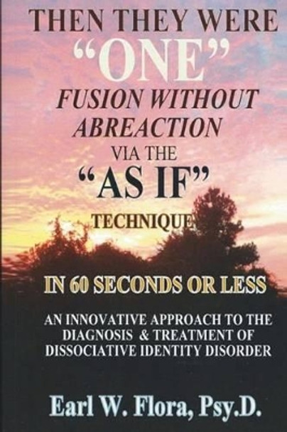 Then They Were &quot;one&quot; Fusion Without Abreaction: Via the &quot;as If&quot; Technique in 60 Seconds or Less an Innovative Approach to the Diagnosis of Dissociative Identity Disorder by Dr Earl W Flora Psyd 9781505952346