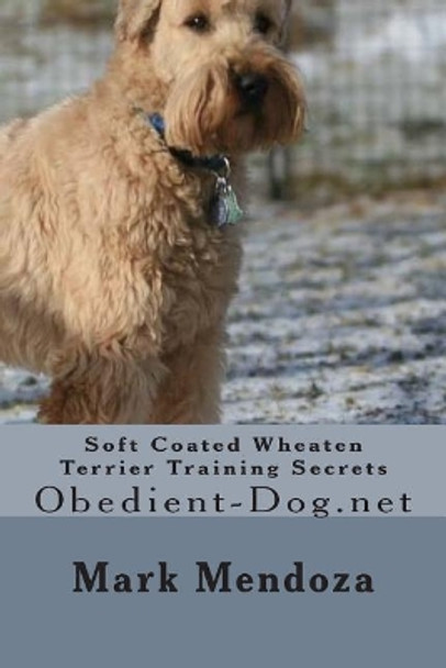 Soft Coated Wheaten Terrier Training Secrets: Obedient-Dog.net by Mark Mendoza 9781507739433