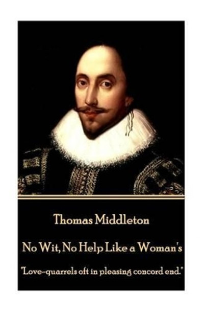 Thomas Middleton - No Wit, No Help Like a Woman's: &quot;Love-Quarrels Oft in Pleasing Concord End.&quot; by Thomas Middleton 9781785438868